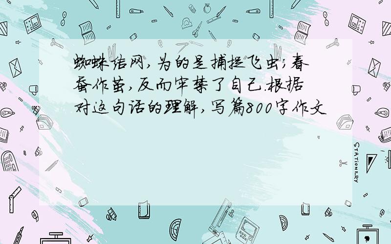 蜘蛛结网,为的是捕捉飞虫;春蚕作茧,反而牢禁了自己.根据对这句话的理解,写篇800字作文