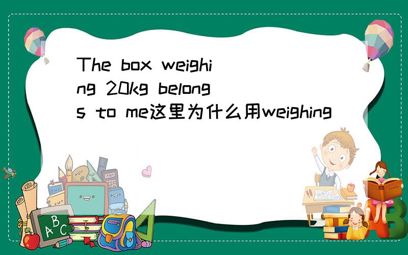 The box weighing 20kg belongs to me这里为什么用weighing