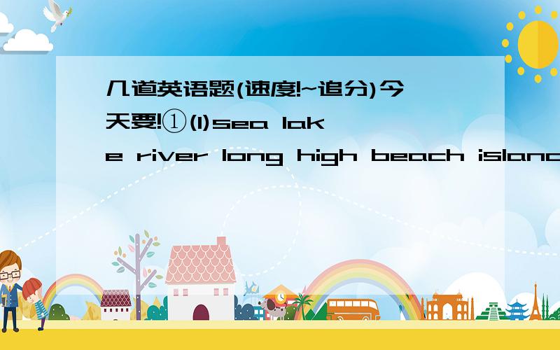 几道英语题(速度!~追分)今天要!①(1)sea lake river long high beach island mountainLast summer, I went to an _____. We went by boat . The _____ was beautiful and blue. We went to the _____every day and swam.(2)My cousins and I went to Huang