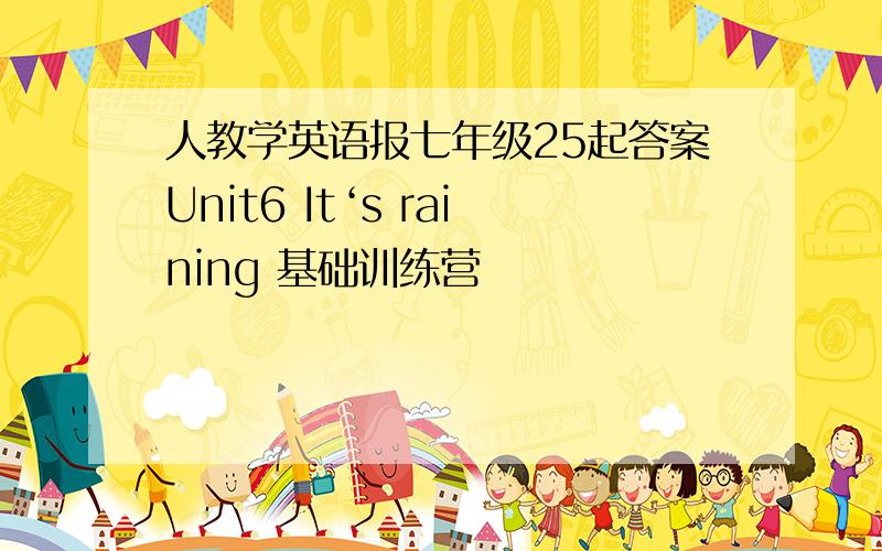 人教学英语报七年级25起答案Unit6 It‘s raining 基础训练营