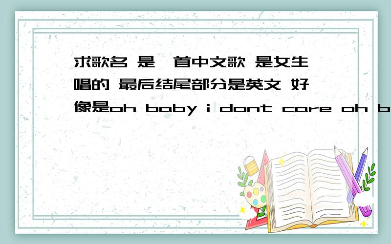 求歌名 是一首中文歌 是女生唱的 最后结尾部分是英文 好像是oh baby i dont care oh baby i dont know希望大家帮我找找