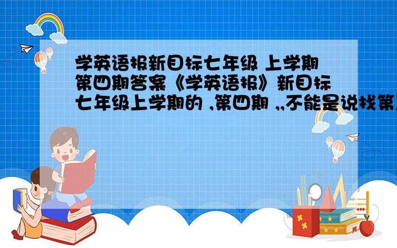 学英语报新目标七年级 上学期第四期答案《学英语报》新目标七年级上学期的 ,第四期 ,,不能是说找第五期,我没有.