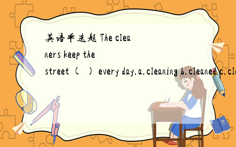 英语单选题 The cleaners keep the street ( ) every day.a.cleaning b.cleaned c.clean d.cleans