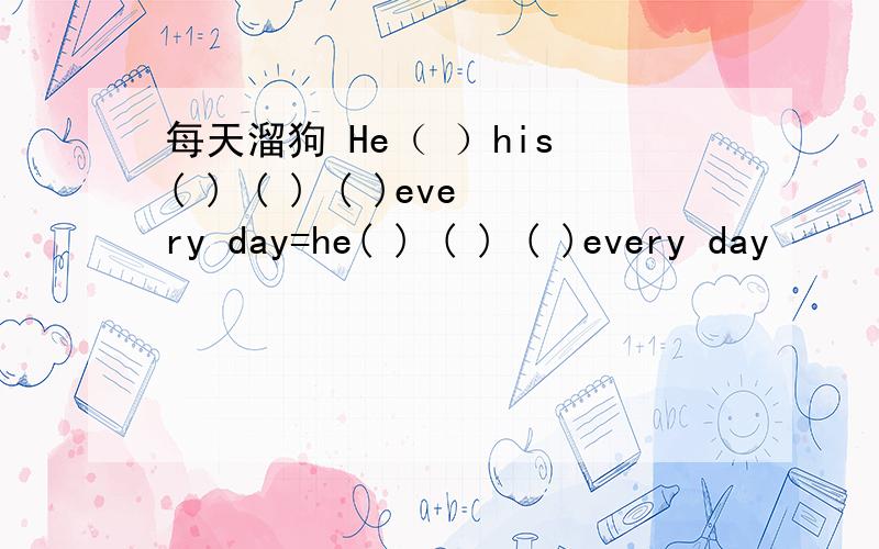 每天溜狗 He（ ）his ( ) ( ) ( )every day=he( ) ( ) ( )every day