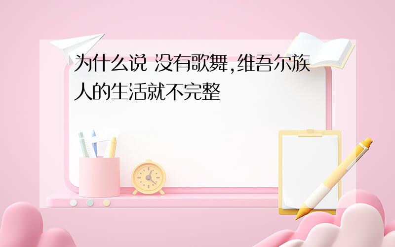 为什么说 没有歌舞,维吾尔族人的生活就不完整