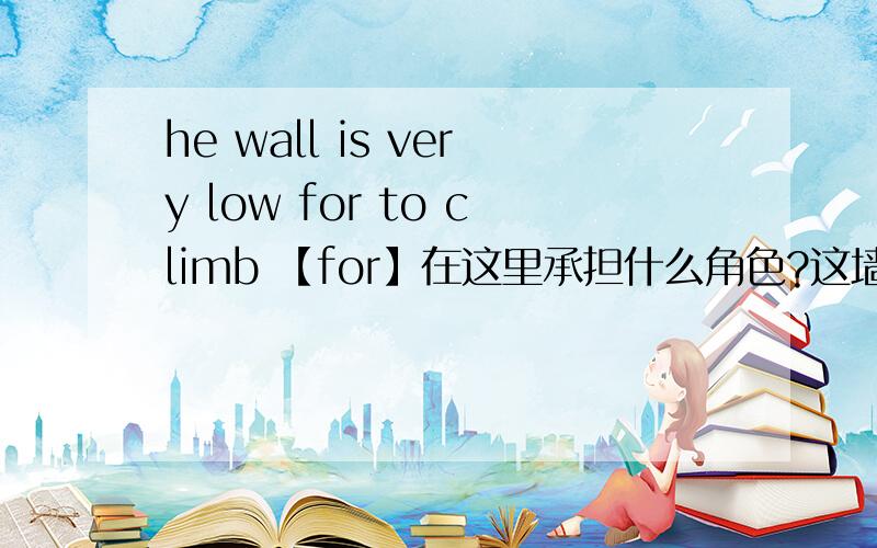 he wall is very low for to climb 【for】在这里承担什么角色?这墙很矮,我能爬上去.