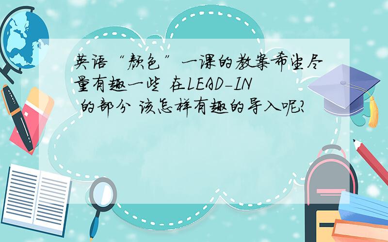 英语“颜色”一课的教案希望尽量有趣一些 在LEAD-IN 的部分 该怎样有趣的导入呢?