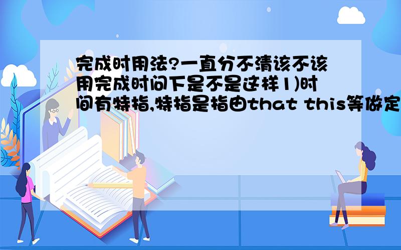 完成时用法?一直分不清该不该用完成时问下是不是这样1)时间有特指,特指是指由that this等做定语的,而像具体指到5月5日这种的,用过去时,是么?2)比上文提到的时间还要早的,用完成时,这个应