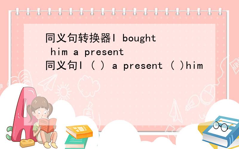 同义句转换器I bought him a present同义句I ( ) a present ( )him