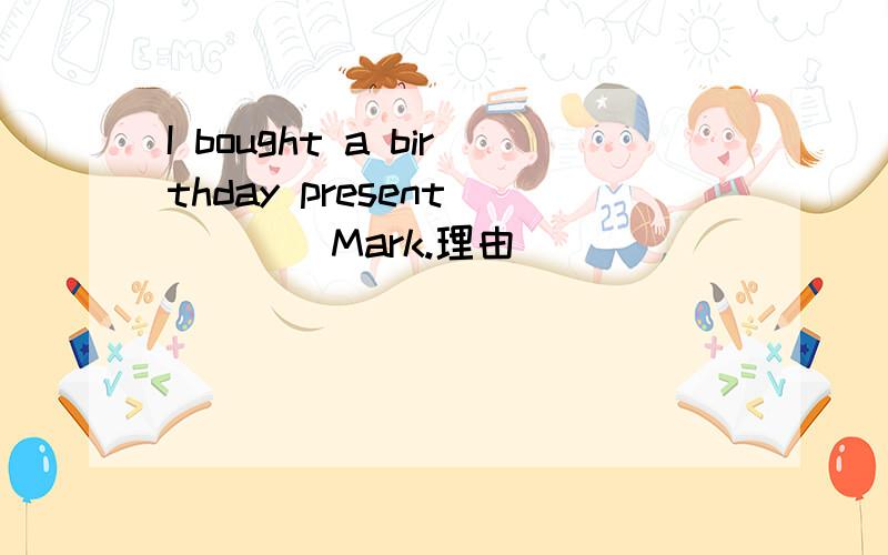 I bought a birthday present_____Mark.理由