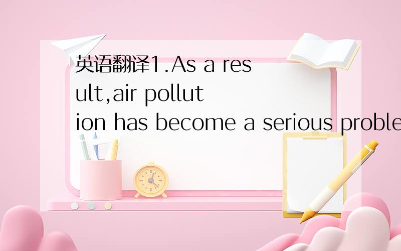 英语翻译1.As a result,air pollution has become a serious problem.2.It helps homeless people get jobs ahd lends money to them so that they can rent apartments and buy clothes for their children 3.As we know ,none of us likes pollution4.Dealing wit