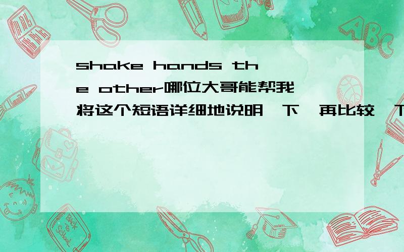 shake hands the other哪位大哥能帮我将这个短语详细地说明一下,再比较一下与shake hands with the other