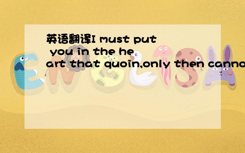 英语翻译I must put you in the heart that quoin,only then cannot think you towant crying帮我翻译~这上面有多少帮我翻译多少,马上立刻给我答案,