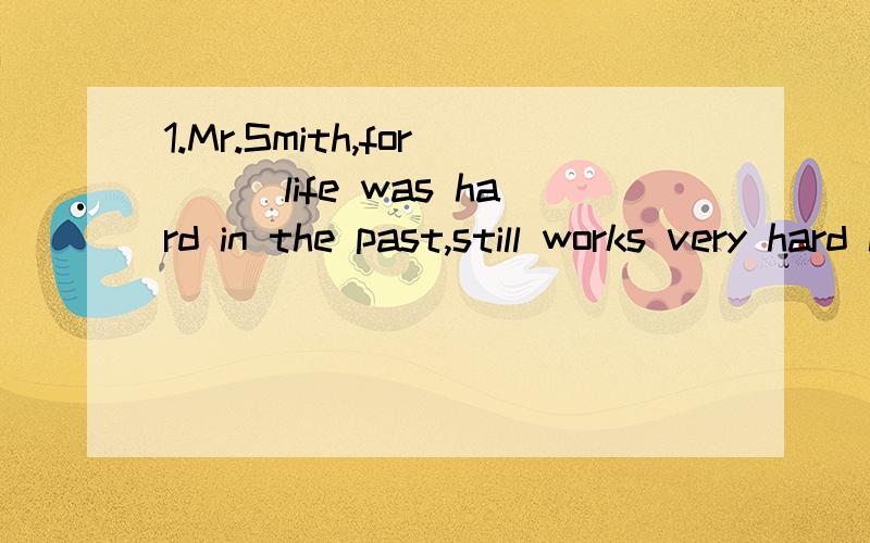 1.Mr.Smith,for___life was hard in the past,still works very hard in his eighties.A.him B.whom C.who D.whose2.Wealth is important but as a matter of fact,I think,___is health that counts.A.which B.what C.there D.it