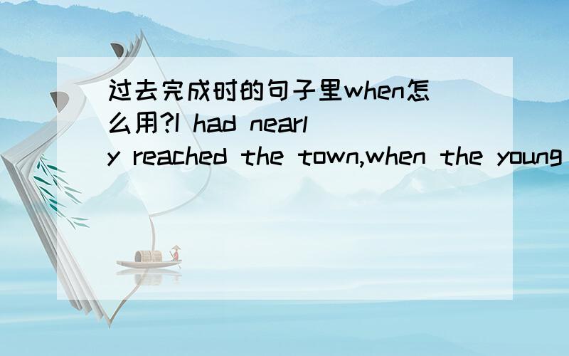 过去完成时的句子里when怎么用?I had nearly reached the town,when the young man said‘Do you speak English?'When I had fastened my seat belt,the plane took off.这两句里when在不同的位置,是不是在过去完成时的句子里,when