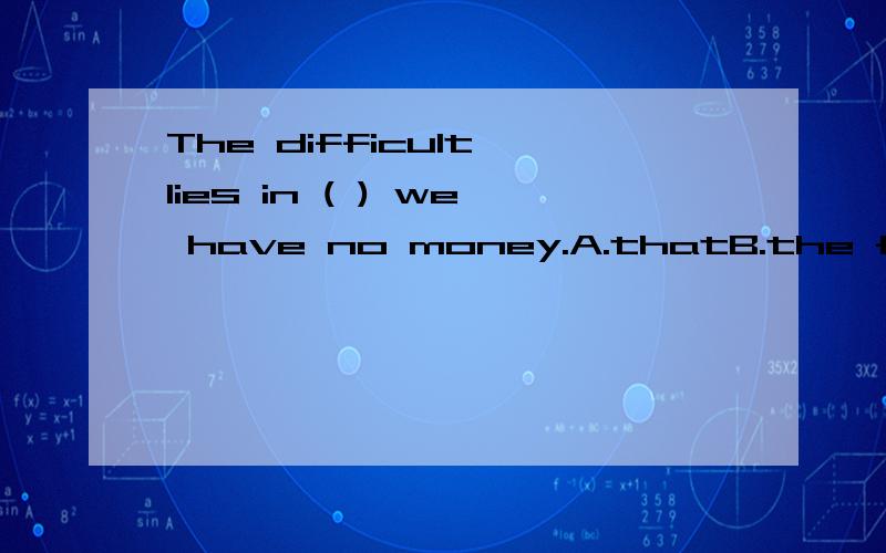 The difficult lies in ( ) we have no money.A.thatB.the fact that不是difficult是difficulty