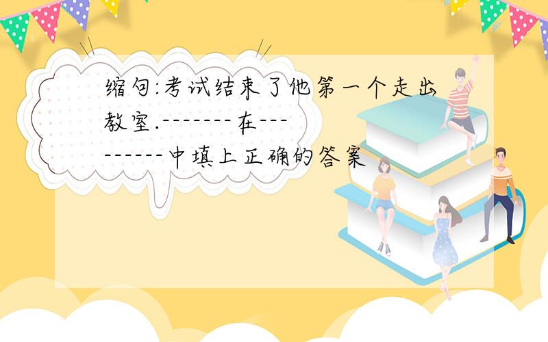 缩句:考试结束了他第一个走出教室.-------在---------中填上正确的答案