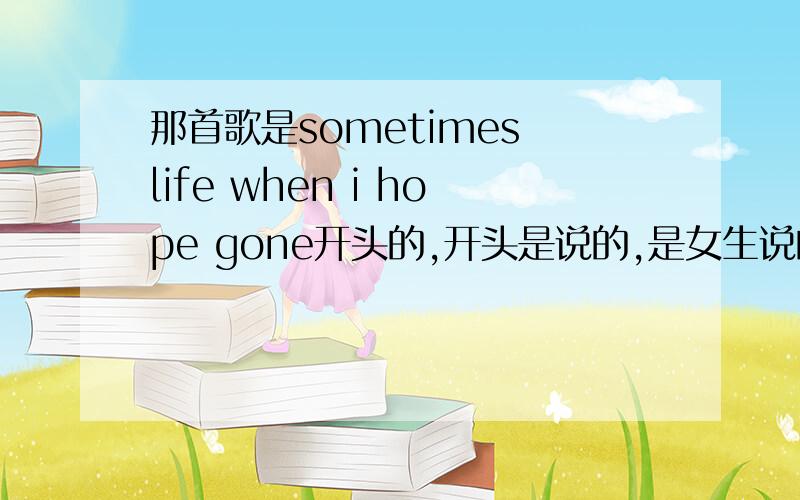 那首歌是sometimes life when i hope gone开头的,开头是说的,是女生说的,副歌