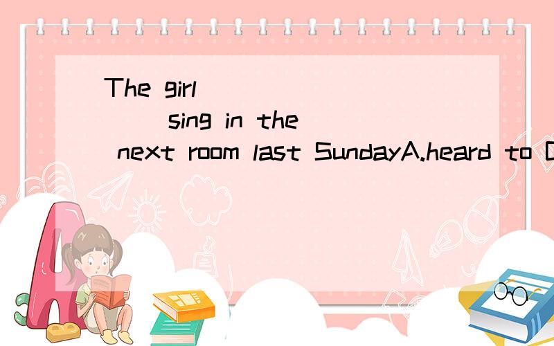 The girl _______ sing in the next room last SundayA.heard to B.is heard toC.was heardD.was heard to