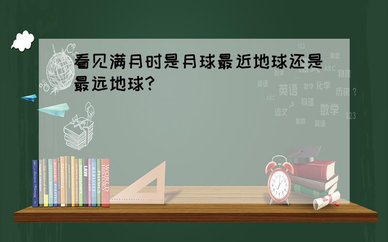 看见满月时是月球最近地球还是最远地球?