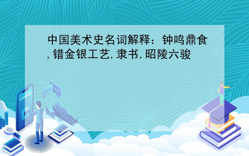 中国美术史名词解释：钟鸣鼎食,错金银工艺,隶书,昭陵六骏