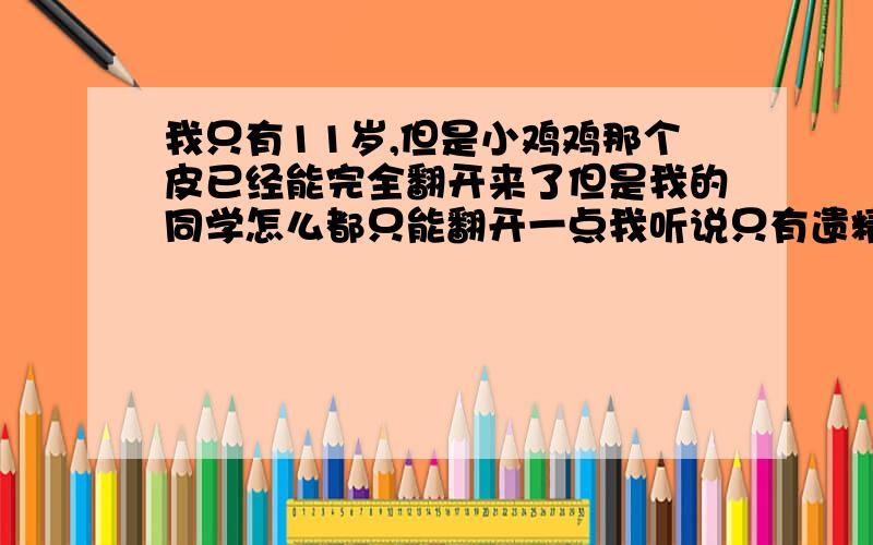 我只有11岁,但是小鸡鸡那个皮已经能完全翻开来了但是我的同学怎么都只能翻开一点我听说只有遗精之后才会完全翻开来,我这样要不要紧啊