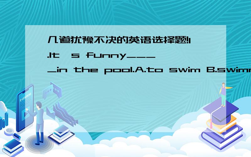 几道犹豫不决的英语选择题!1.It's funny____in the pool.A.to swim B.swimming C.smins（这个不可能） D.swam（这个也不可能）在A和B之间犹豫.2.Eating____is not good.A.to much（这个不可能） B.too many C.too much D.to ma