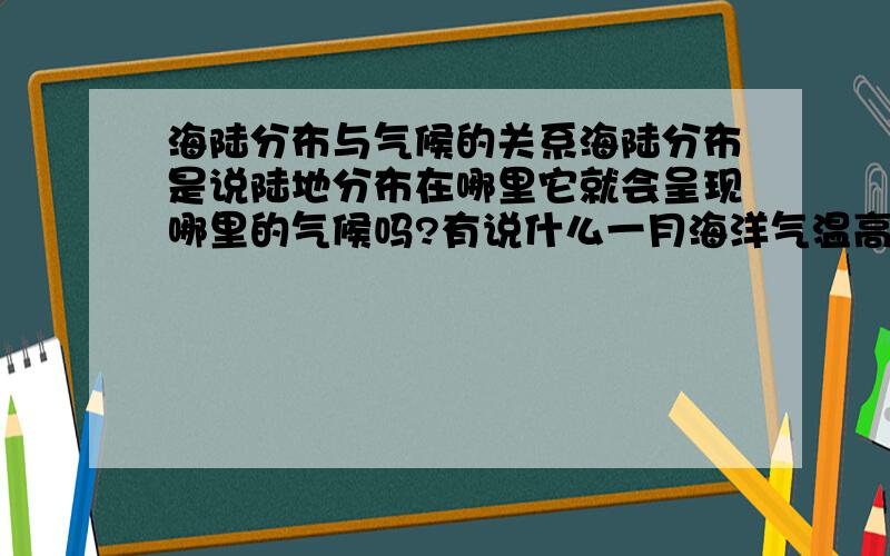 海陆分布与气候的关系海陆分布是说陆地分布在哪里它就会呈现哪里的气候吗?有说什么一月海洋气温高于陆地气温 风从陆地吹向海洋,降水少 然后7月海洋气温低于陆地 风从海洋吹向陆地,降