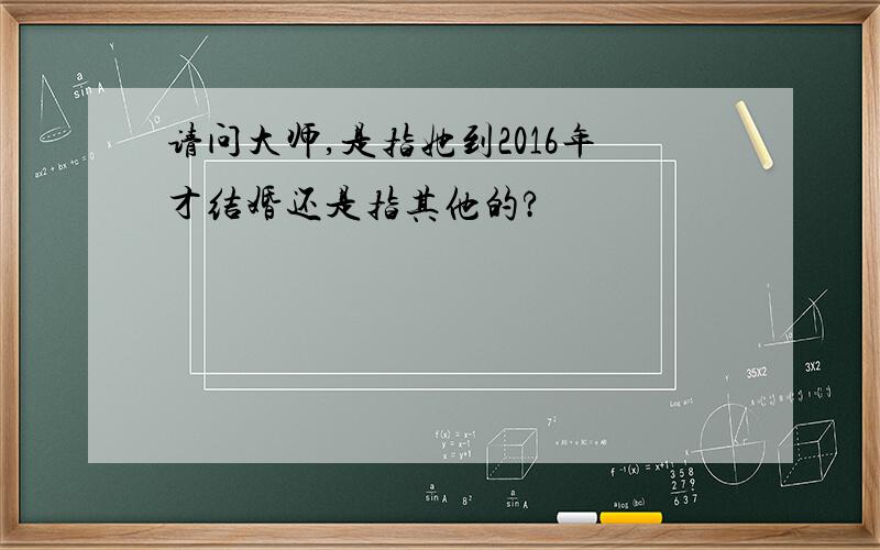 请问大师,是指她到2016年才结婚还是指其他的?