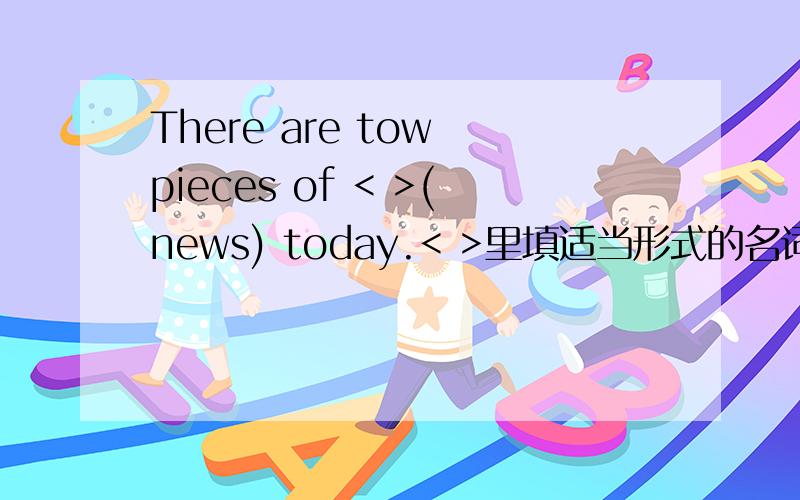 There are tow pieces of < >(news) today.< >里填适当形式的名词