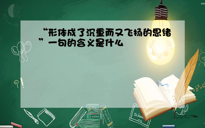 “形体成了沉重而又飞扬的思绪”一句的含义是什么