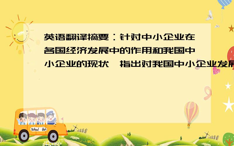 英语翻译摘要：针对中小企业在各国经济发展中的作用和我国中小企业的现状,指出对我国中小企业发展战略和发展方向进行研究的必要性.在研究战略目标定位时,从中小企业的发展环境、运