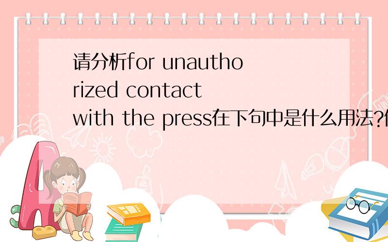 请分析for unauthorized contact with the press在下句中是什么用法?修饰的谁?may i remind you that two staff had to be dismissed last year for unauthorized contact with the press.