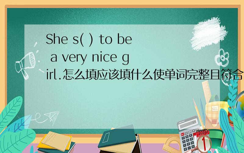 She s( ) to be a very nice girl.怎么填应该填什么使单词完整且符合句义