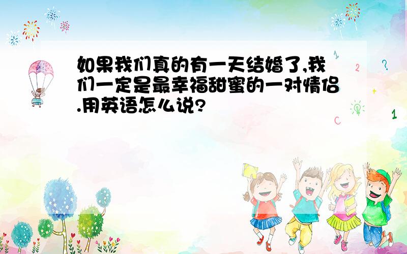 如果我们真的有一天结婚了,我们一定是最幸福甜蜜的一对情侣.用英语怎么说?