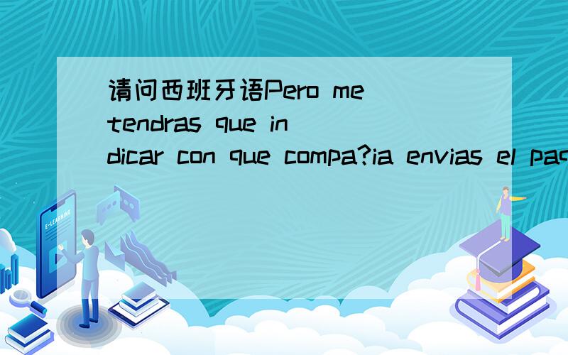 请问西班牙语Pero me tendras que indicar con que compa?ia envias el paquete,no puedo mirar todas las请问这句话的中文翻译是什么呢？