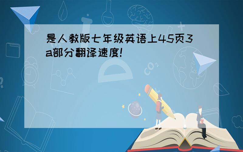 是人教版七年级英语上45页3a部分翻译速度!