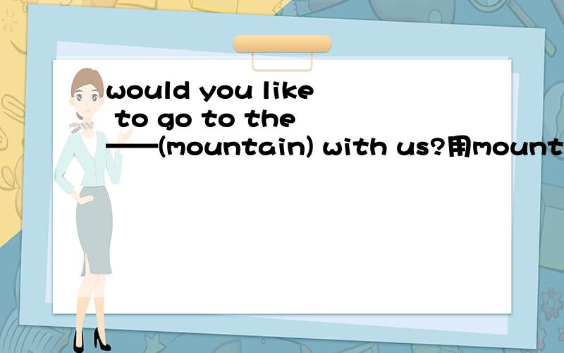 would you like to go to the ——(mountain) with us?用mountain的适当形式填空