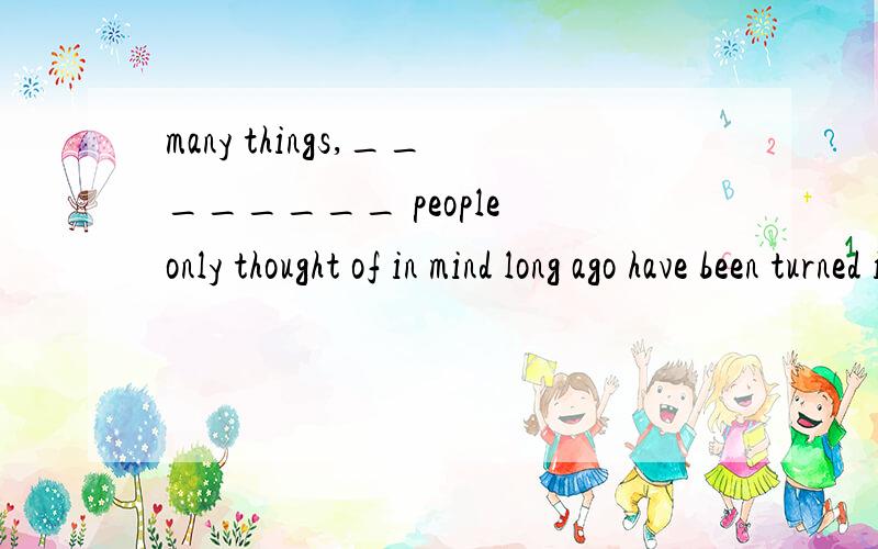 many things,________ people only thought of in mind long ago have been turned into realities.A.as B.which请问选什么?