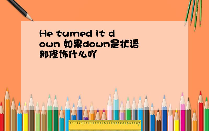 He turned it down 如果down是状语 那修饰什么吖