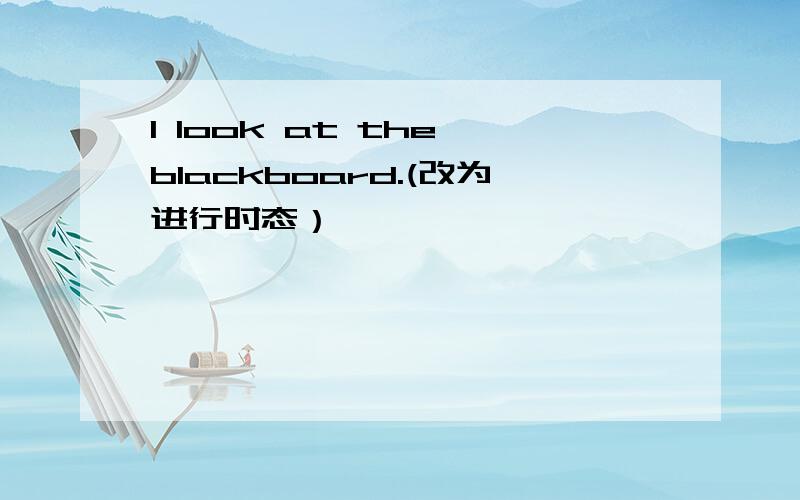 I look at the blackboard.(改为进行时态）