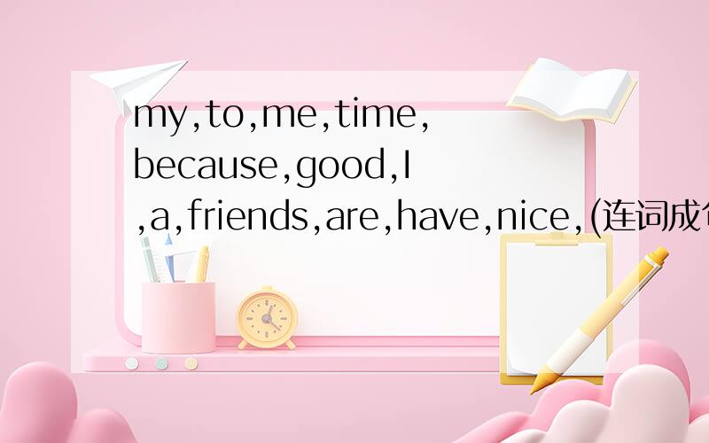 my,to,me,time,because,good,I,a,friends,are,have,nice,(连词成句)