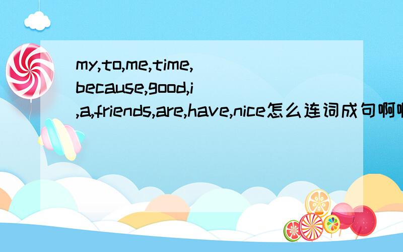 my,to,me,time,because,good,i,a,friends,are,have,nice怎么连词成句啊啊,