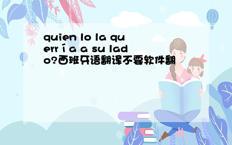 quien lo la querría a su lado?西班牙语翻译不要软件翻