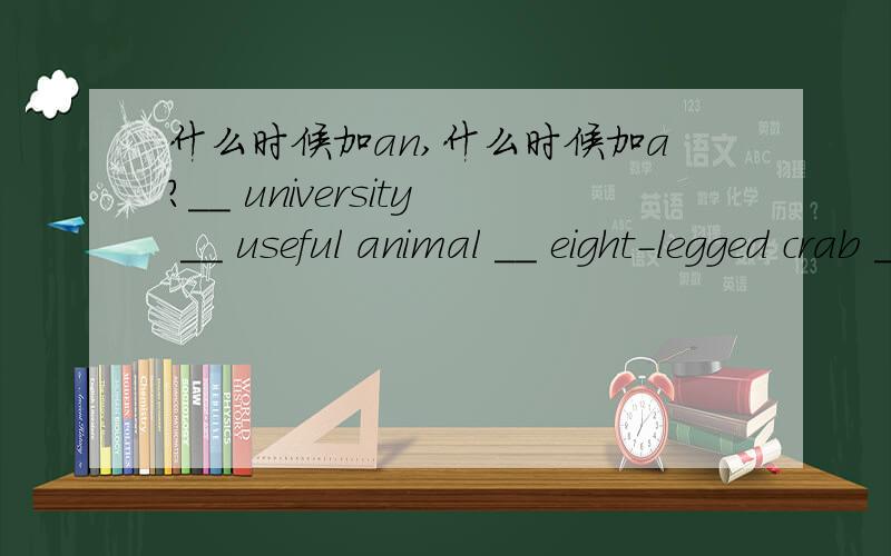 什么时候加an,什么时候加a?__ university __ useful animal __ eight-legged crab __ European car__ university __ useful animal __ eight-legged crab __ European car __ hour __ honest girl __ X-ray __ ugly man