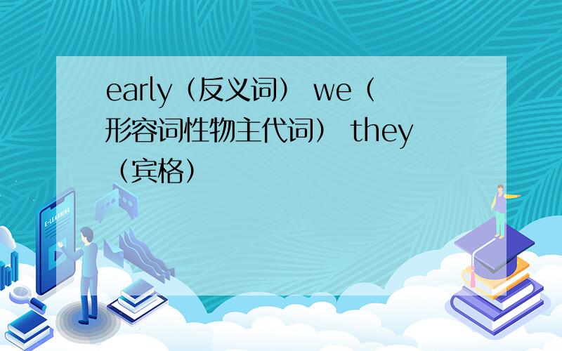 early（反义词） we（形容词性物主代词） they（宾格）