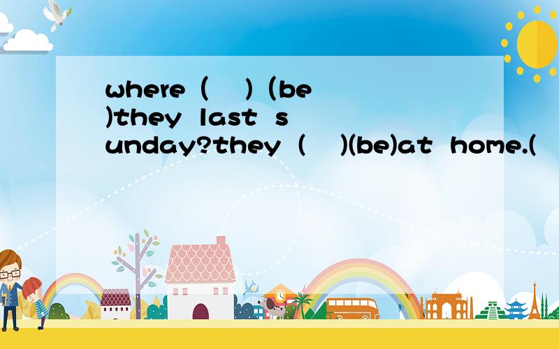 where（    )（be)they  last  sunday?they  (    )(be)at  home.(   )(be)Peter  at  the   cinema  yesterday  afternoon?she wants(    )(be) a  scientist  in  the  future.piease(   )(stay)at  home  this  evening.以上是英语题：用所给单词的