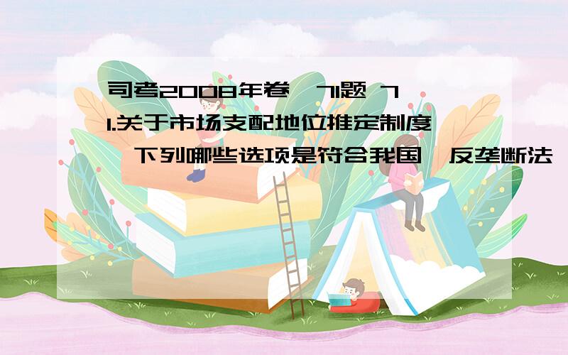 司考2008年卷一71题 71.关于市场支配地位推定制度,下列哪些选项是符合我国《反垄断法》规定的?（2071.关于市场支配地位推定制度,下列哪些选项是符合我国《反垄断法》规定的?（2008年——1