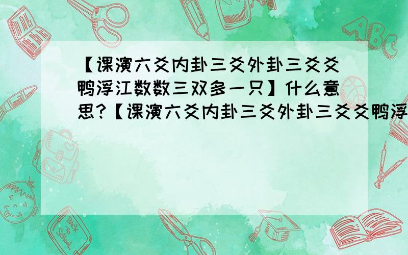 【课演六爻内卦三爻外卦三爻爻鸭浮江数数三双多一只】什么意思?【课演六爻内卦三爻外卦三爻爻鸭浮江数数三双多一只】 【棒长八尺随身四尺离身四尺尺蛇人谷量量九寸零十分】 怎么断