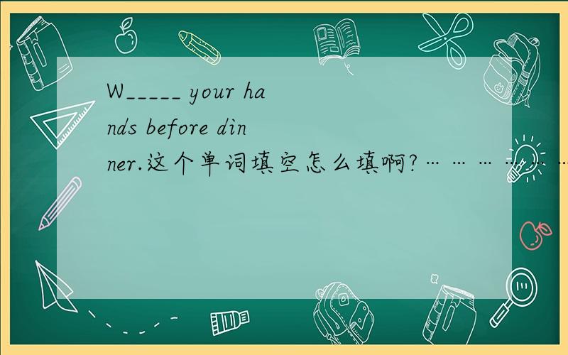 W_____ your hands before dinner.这个单词填空怎么填啊?………………